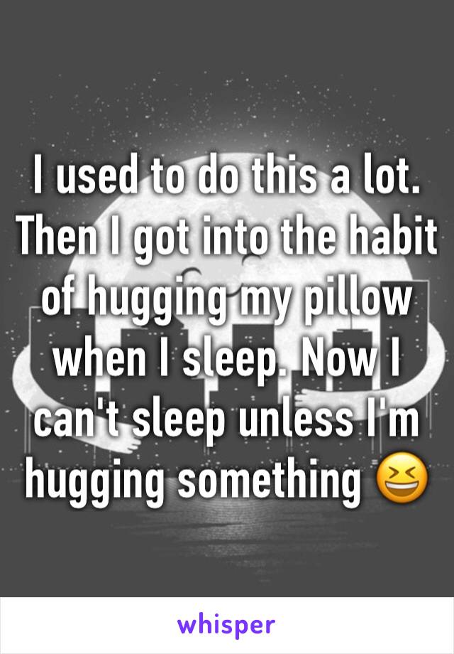 I used to do this a lot. Then I got into the habit of hugging my pillow when I sleep. Now I can't sleep unless I'm hugging something 😆