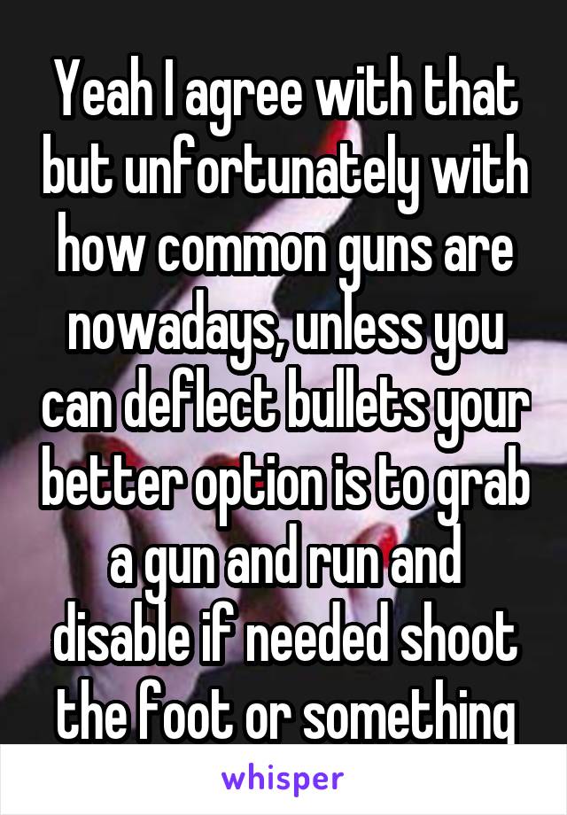 Yeah I agree with that but unfortunately with how common guns are nowadays, unless you can deflect bullets your better option is to grab a gun and run and disable if needed shoot the foot or something