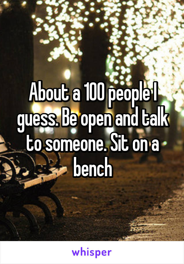 About a 100 people I guess. Be open and talk to someone. Sit on a bench