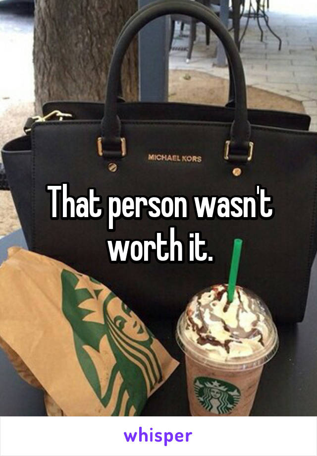 That person wasn't worth it.