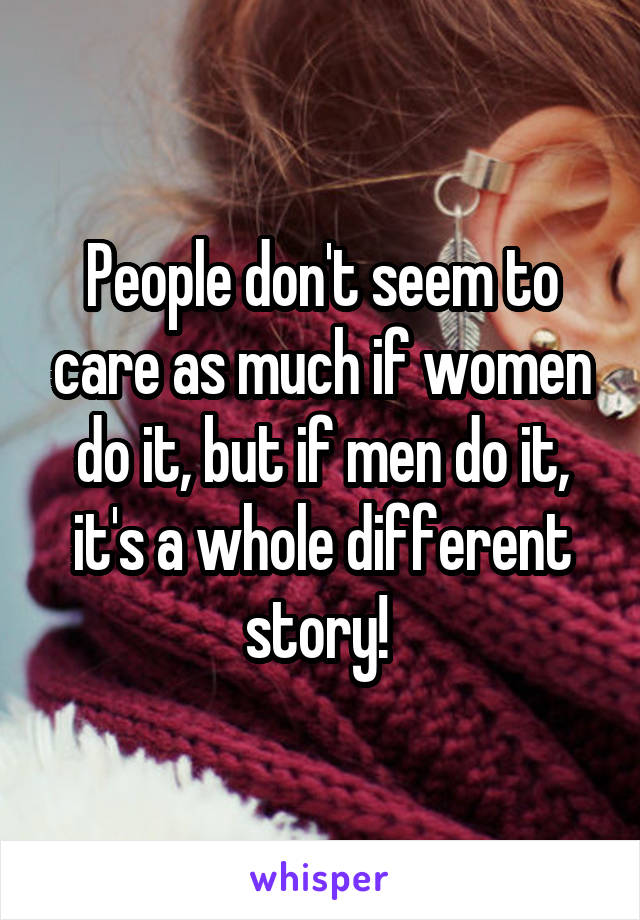 People don't seem to care as much if women do it, but if men do it, it's a whole different story! 