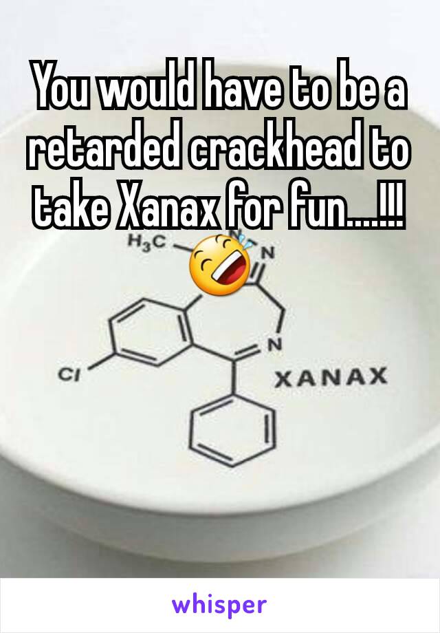 You would have to be a retarded crackhead to take Xanax for fun....!!!
🤣