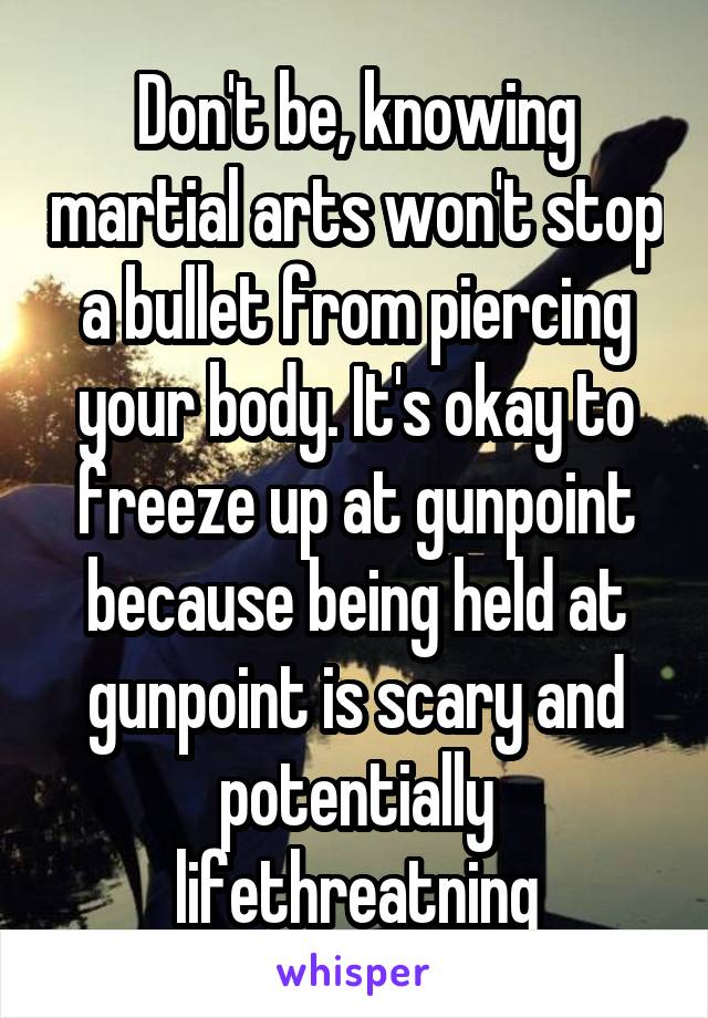 Don't be, knowing martial arts won't stop a bullet from piercing your body. It's okay to freeze up at gunpoint because being held at gunpoint is scary and potentially lifethreatning