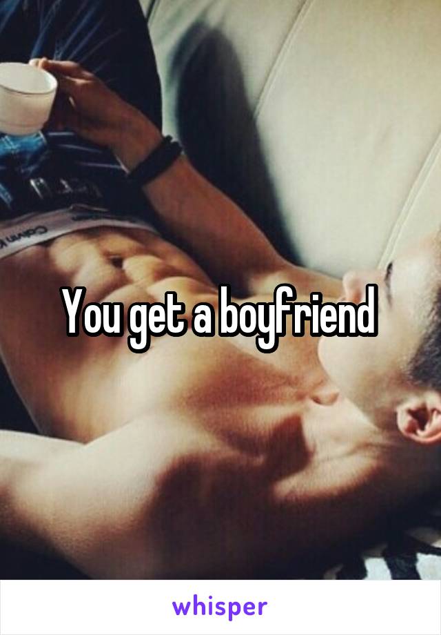 You get a boyfriend 