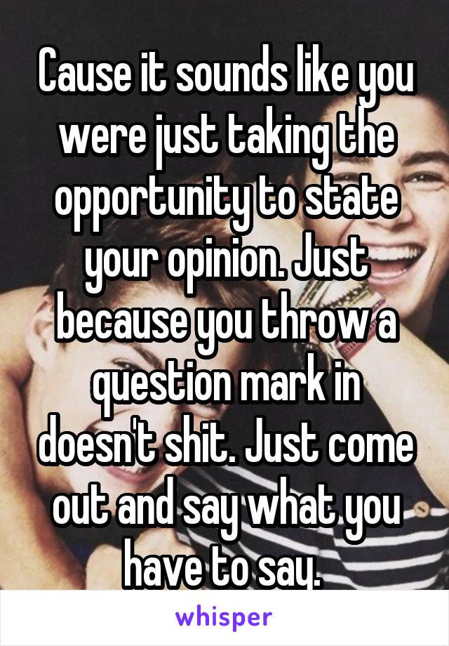 Cause it sounds like you were just taking the opportunity to state your opinion. Just because you throw a question mark in doesn't shit. Just come out and say what you have to say. 