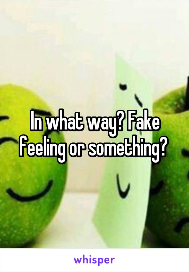 In what way? Fake feeling or something? 