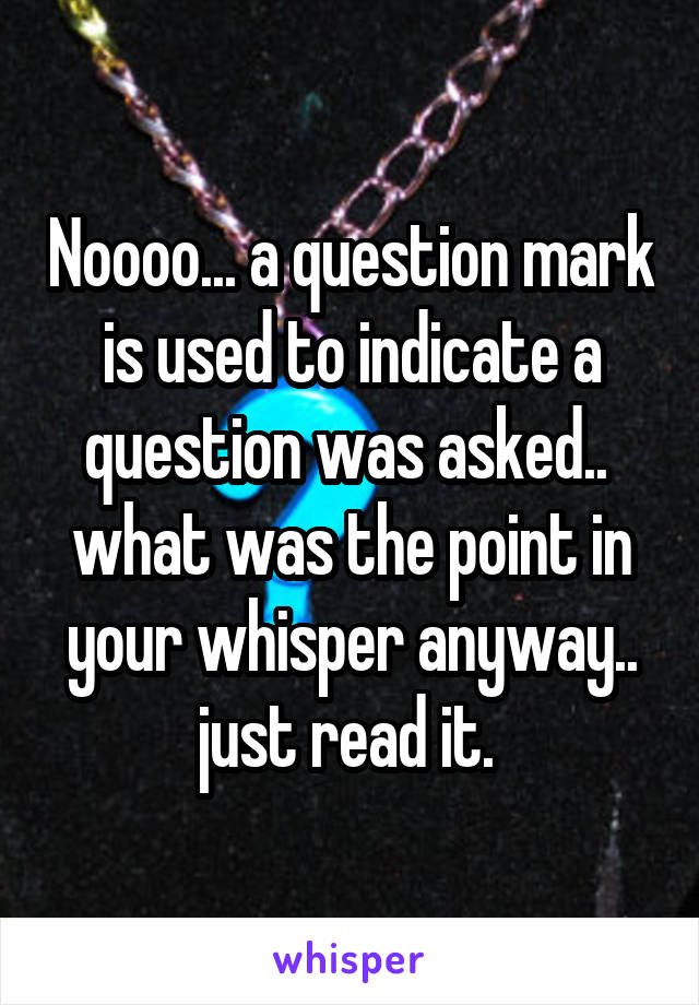 Noooo... a question mark is used to indicate a question was asked..  what was the point in your whisper anyway.. just read it. 