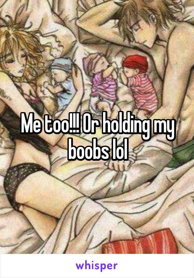 Me too!!! Or holding my boobs lol