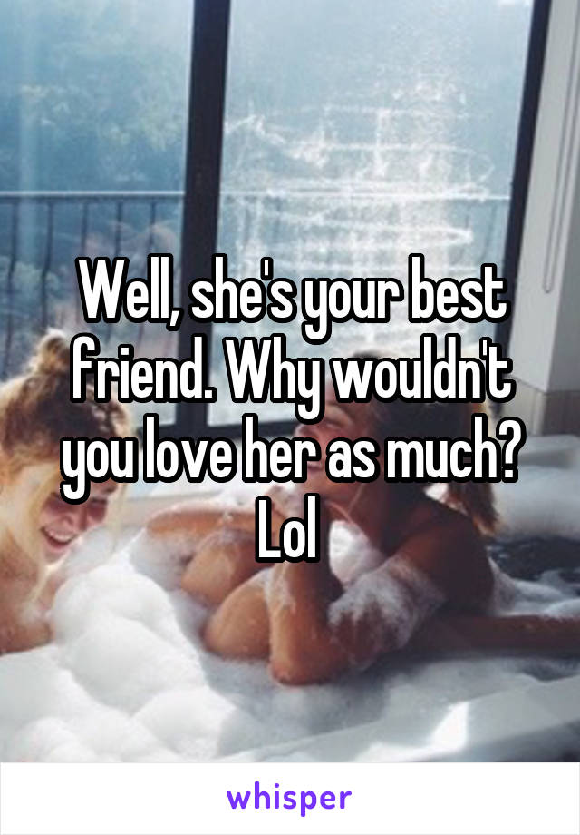 Well, she's your best friend. Why wouldn't you love her as much? Lol 