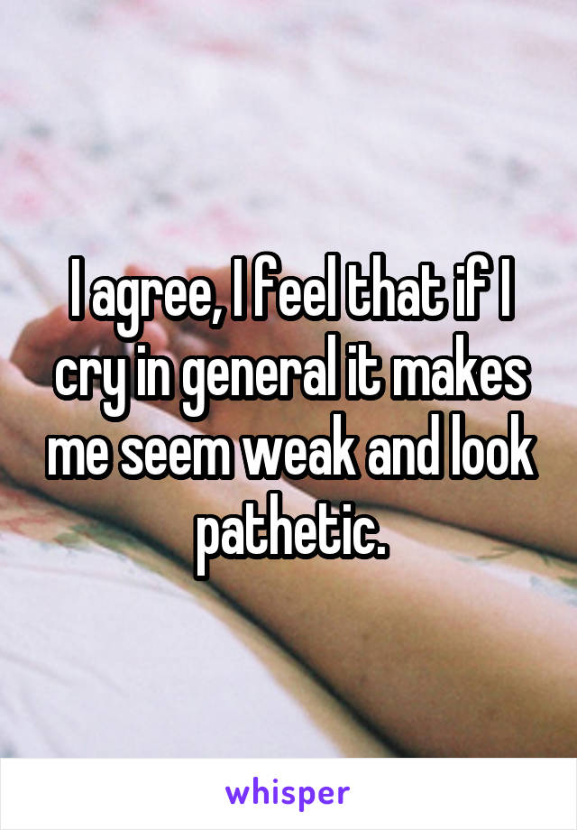 I agree, I feel that if I cry in general it makes me seem weak and look pathetic.