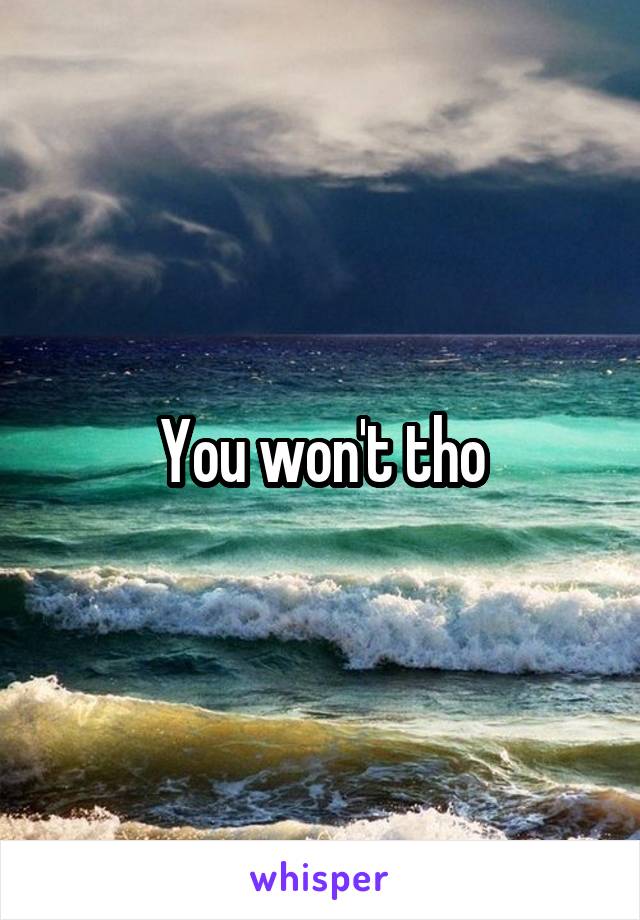 You won't tho