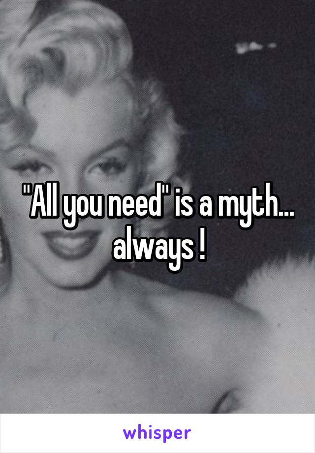 "All you need" is a myth... always !