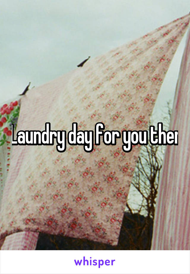 Laundry day for you then