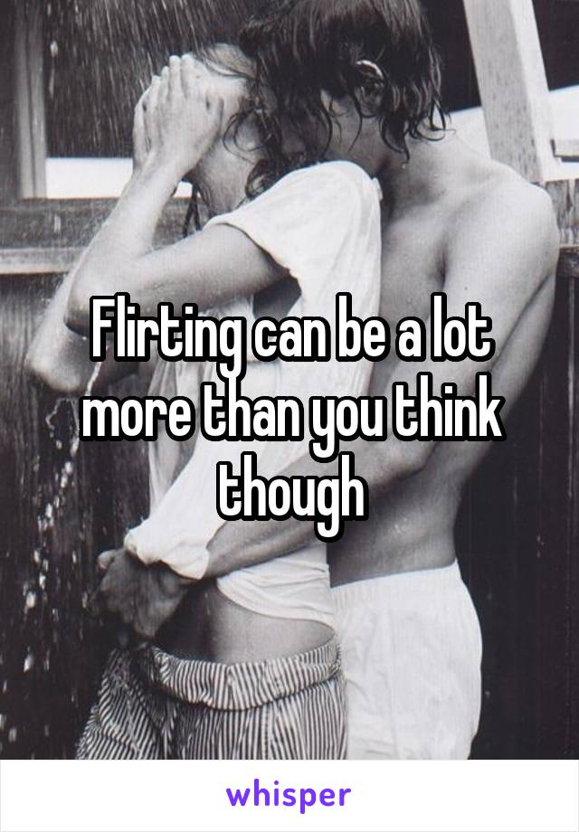 Flirting can be a lot more than you think though