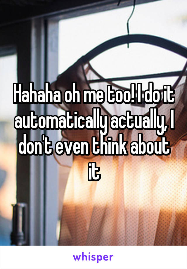 Hahaha oh me too! I do it automatically actually, I don't even think about it