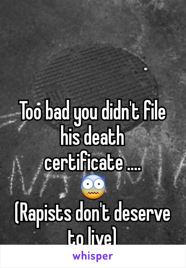 Too bad you didn't file his death certificate ....
😨
(Rapists don't deserve to live)
