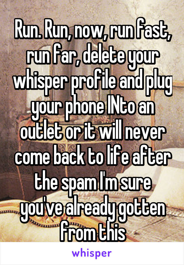 Run. Run, now, run fast, run far, delete your whisper profile and plug your phone INto an outlet or it will never come back to life after the spam I'm sure you've already gotten from this