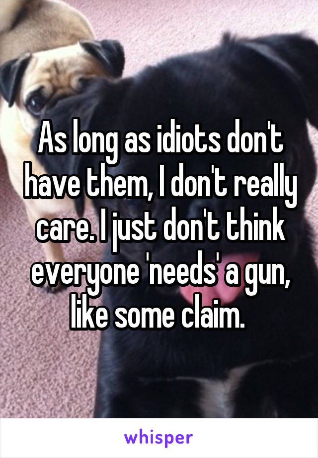 As long as idiots don't have them, I don't really care. I just don't think everyone 'needs' a gun, like some claim. 