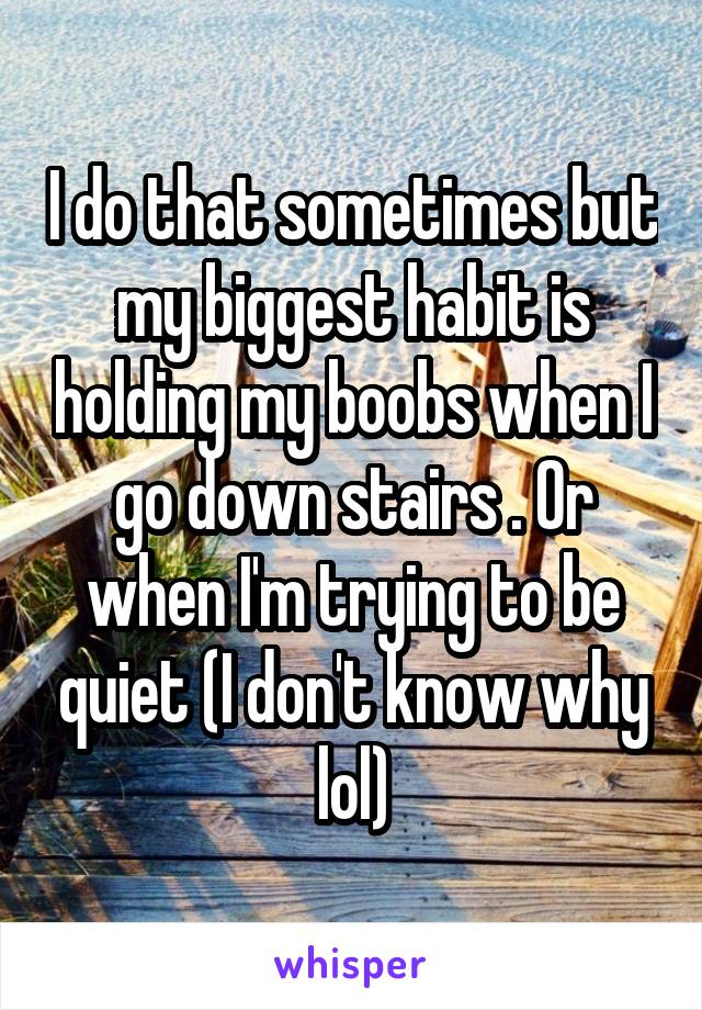 I do that sometimes but my biggest habit is holding my boobs when I go down stairs . Or when I'm trying to be quiet (I don't know why lol)