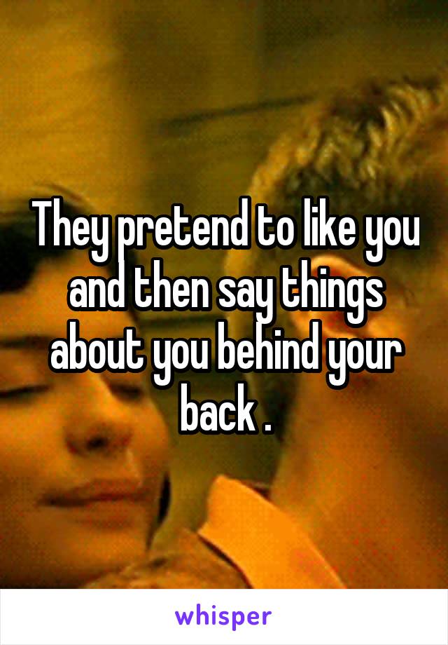 They pretend to like you and then say things about you behind your back .