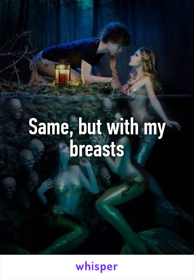 Same, but with my breasts