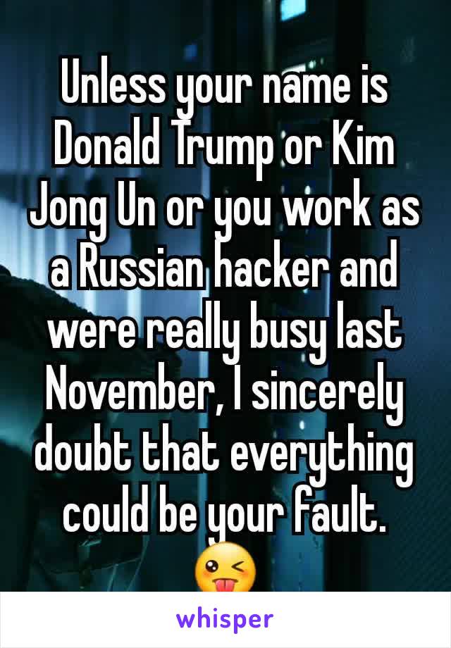 Unless your name is Donald Trump or Kim Jong Un or you work as a Russian hacker and were really busy last November, I sincerely doubt that everything could be your fault. 😜
