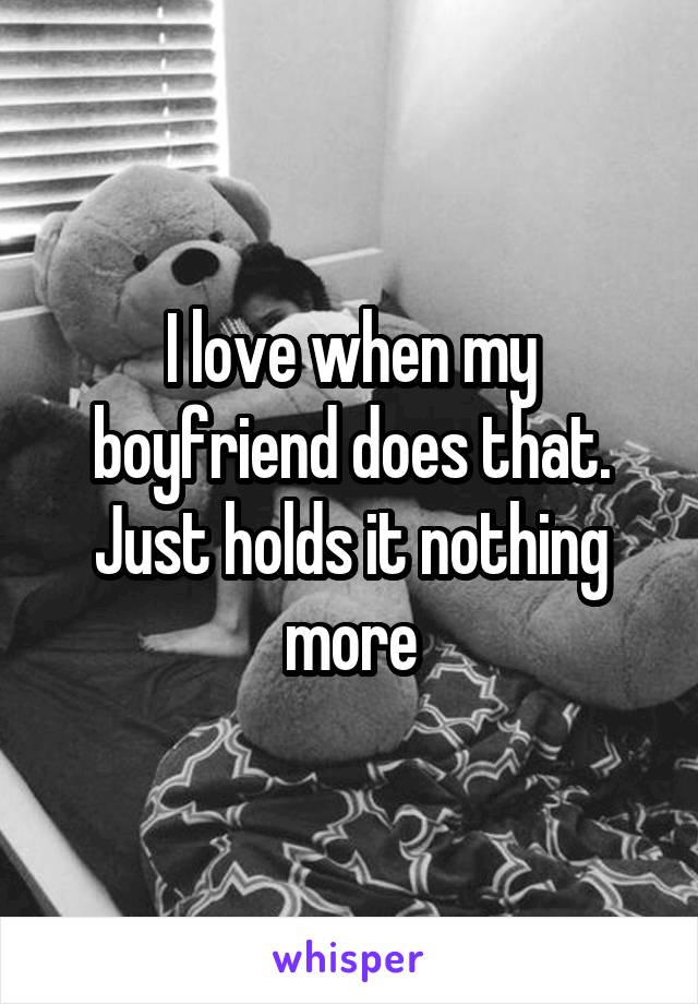 I love when my boyfriend does that. Just holds it nothing more