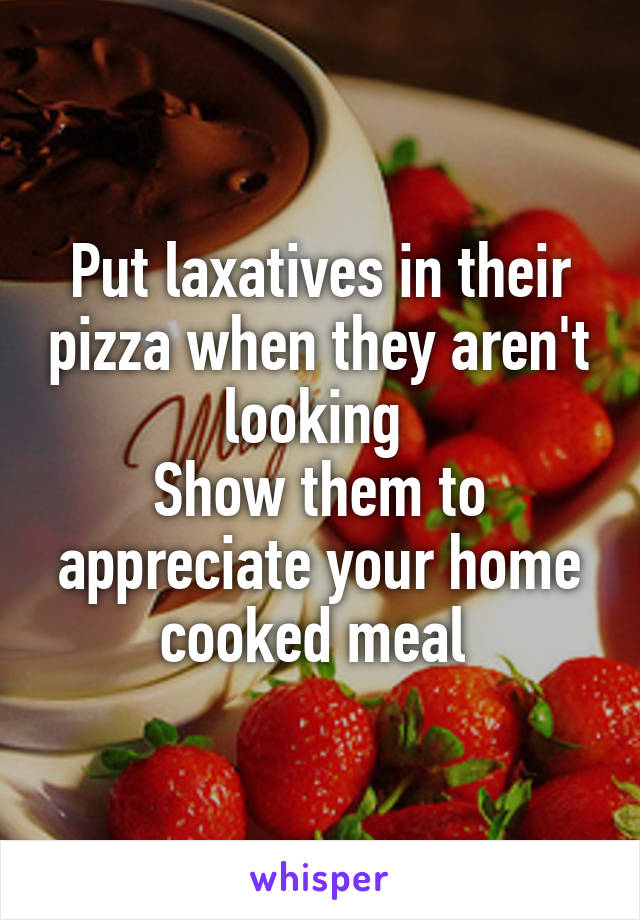 Put laxatives in their pizza when they aren't looking 
Show them to appreciate your home cooked meal 