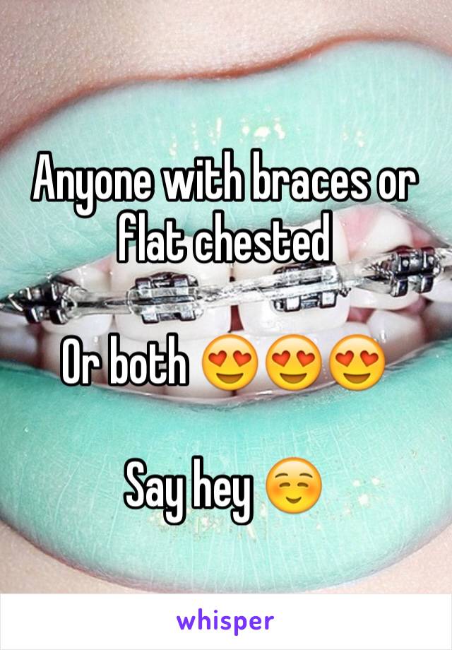 Anyone with braces or flat chested

Or both 😍😍😍

Say hey ☺️