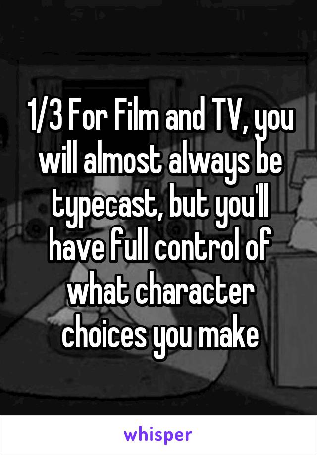 1/3 For Film and TV, you will almost always be typecast, but you'll have full control of what character choices you make