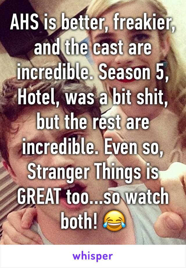 AHS is better, freakier, and the cast are incredible. Season 5, Hotel, was a bit shit, but the rest are incredible. Even so, Stranger Things is GREAT too...so watch both! 😂