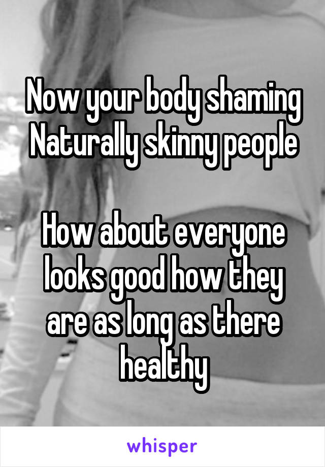 Now your body shaming Naturally skinny people

How about everyone looks good how they are as long as there healthy