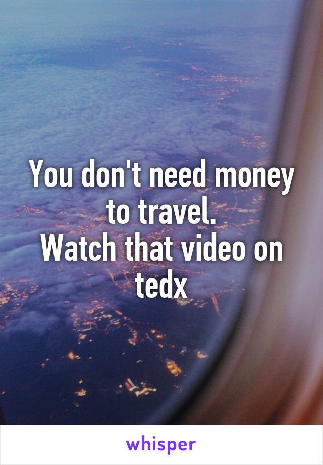 You don't need money to travel.
Watch that video on tedx