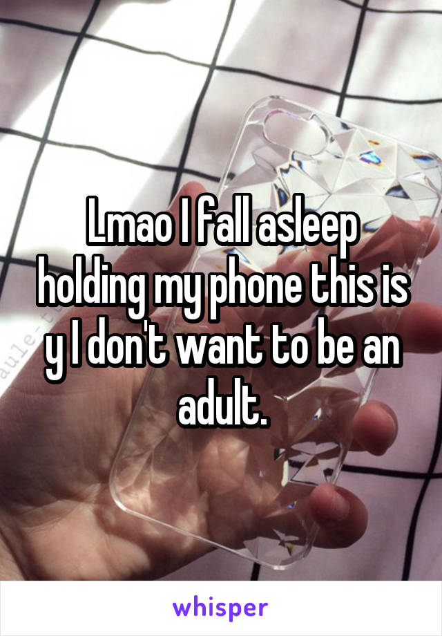 Lmao I fall asleep holding my phone this is y I don't want to be an adult.