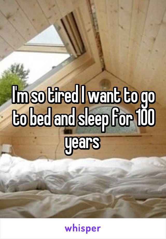 I'm so tired I want to go to bed and sleep for 100 years 