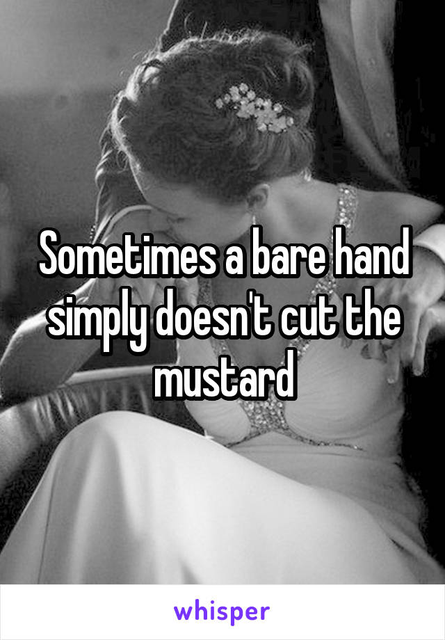 Sometimes a bare hand simply doesn't cut the mustard