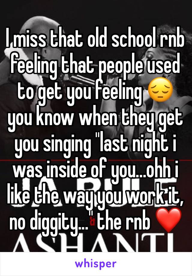 I miss that old school rnb feeling that people used to get you feeling 😔 you know when they get you singing "last night i was inside of you...ohh i like the way you work it, no diggity..." the rnb ❤️