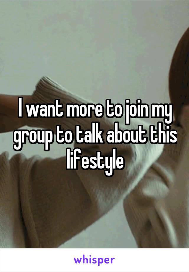 I want more to join my group to talk about this lifestyle