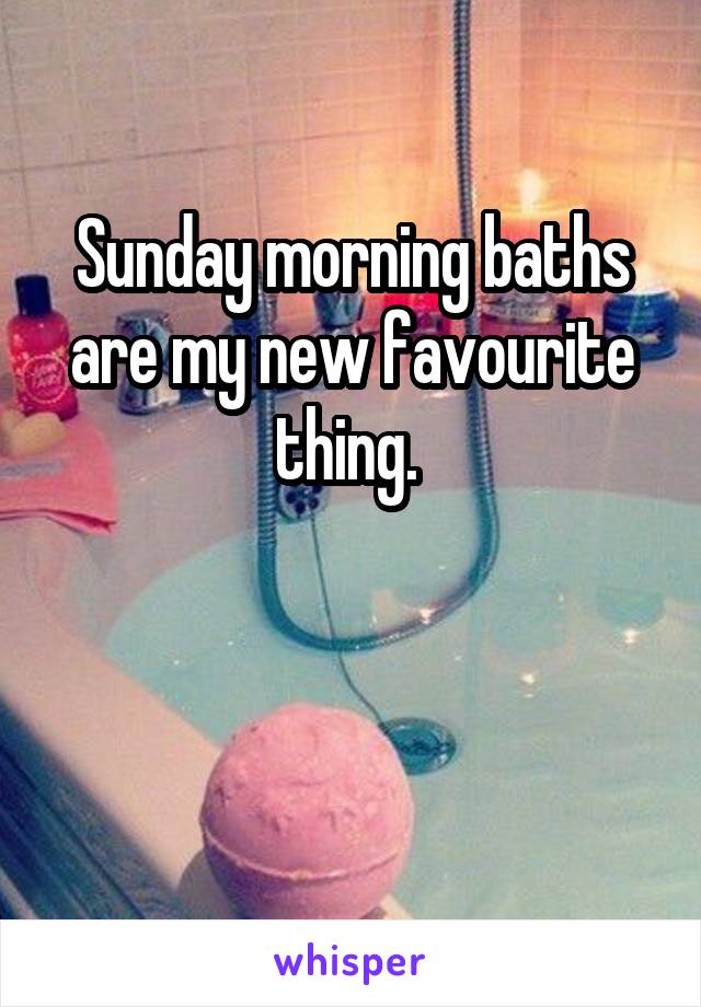 Sunday morning baths are my new favourite thing. 


