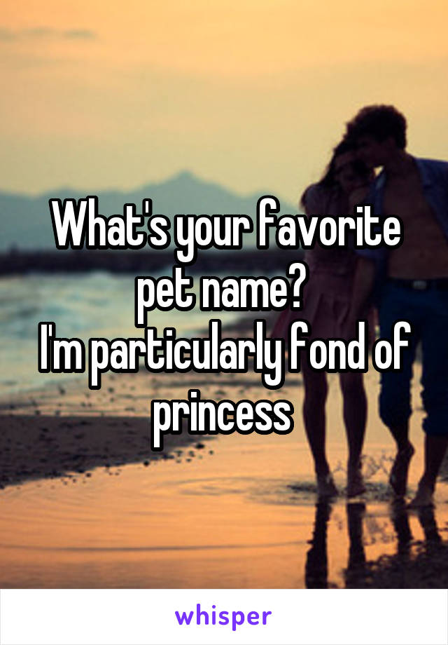 What's your favorite pet name? 
I'm particularly fond of princess 