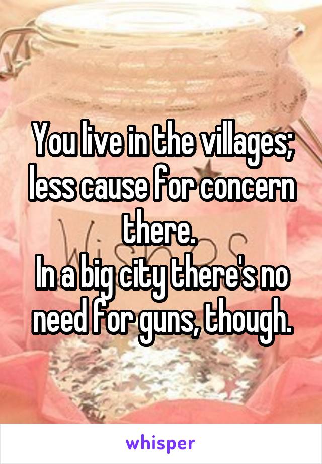 You live in the villages; less cause for concern there. 
In a big city there's no need for guns, though.