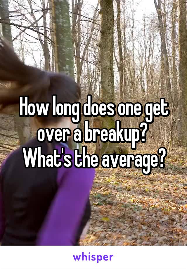How long does one get over a breakup? 
What's the average?