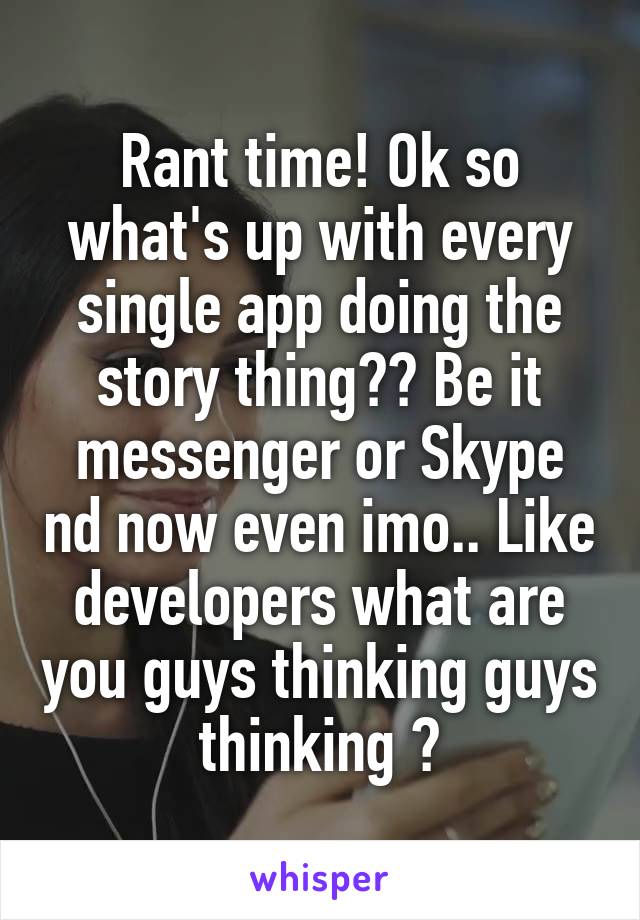 Rant time! Ok so what's up with every single app doing the story thing?? Be it messenger or Skype nd now even imo.. Like developers what are you guys thinking guys thinking ?