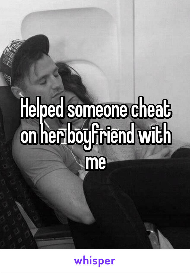 Helped someone cheat on her boyfriend with me