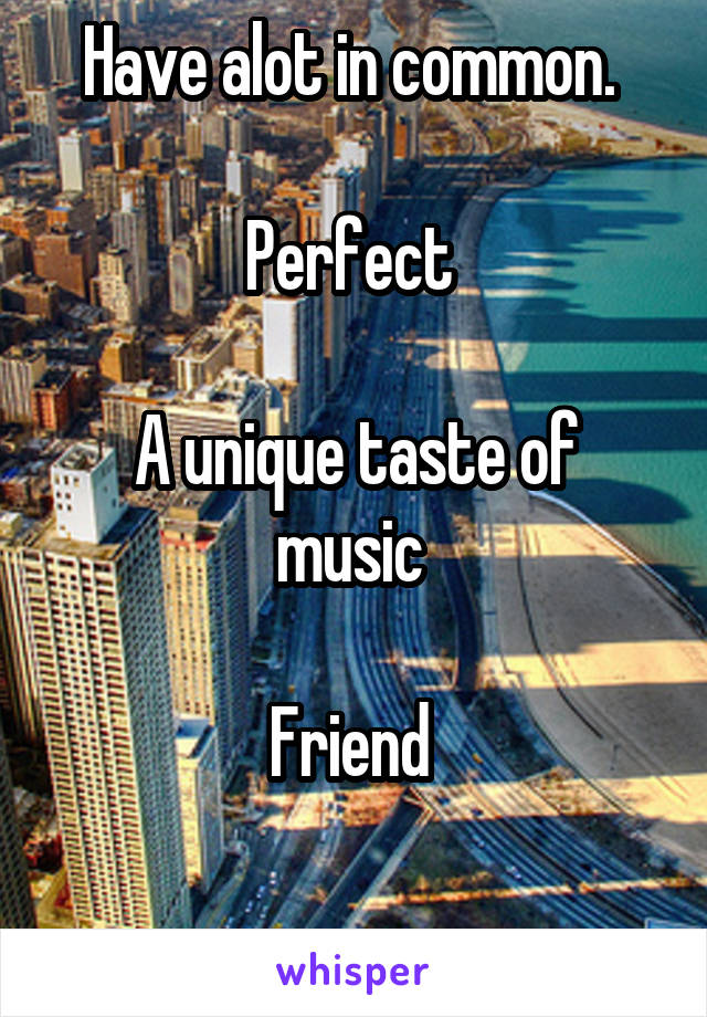 Have alot in common. 

Perfect 

A unique taste of music 

Friend 

