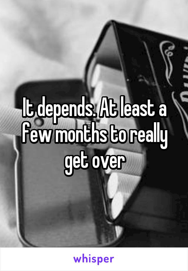 It depends. At least a few months to really get over