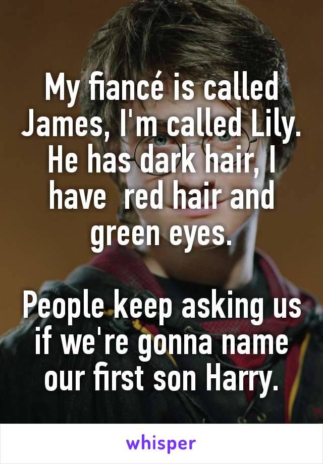 My fiancé is called James, I'm called Lily.
He has dark hair, I have  red hair and green eyes.

People keep asking us if we're gonna name our first son Harry.