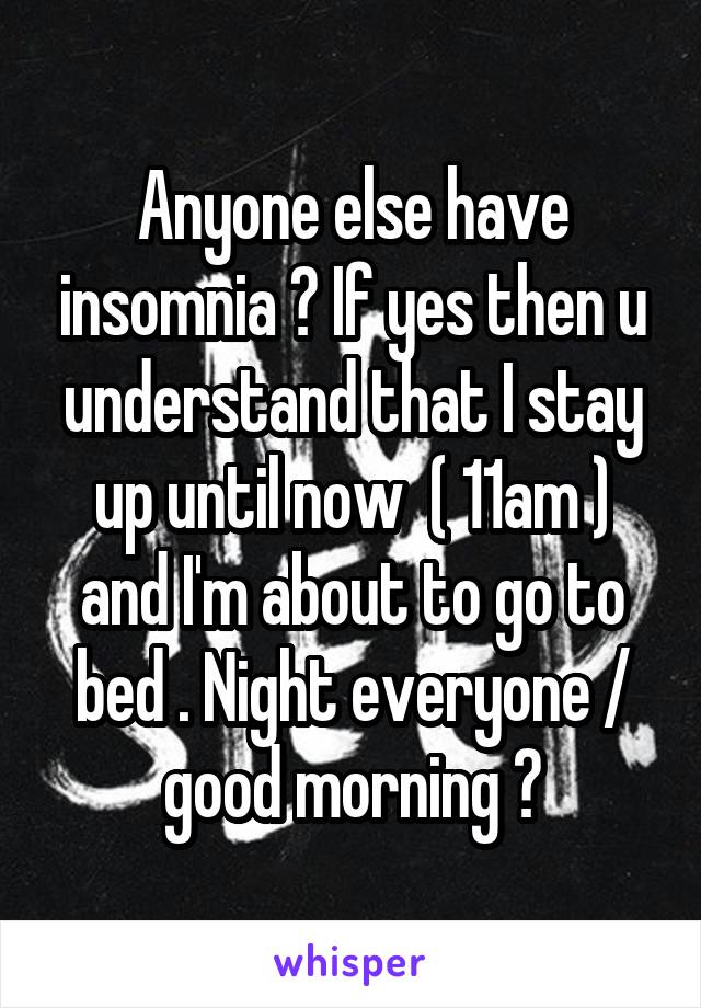 Anyone else have insomnia ? If yes then u understand that I stay up until now  ( 11am ) and I'm about to go to bed . Night everyone / good morning ?