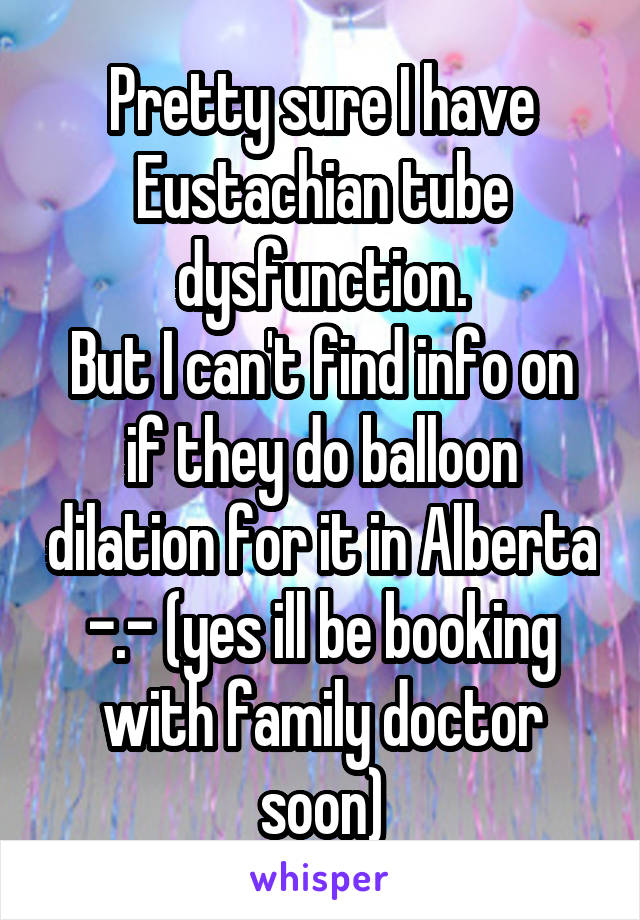 Pretty sure I have Eustachian tube dysfunction.
But I can't find info on if they do balloon dilation for it in Alberta -.- (yes ill be booking with family doctor soon)