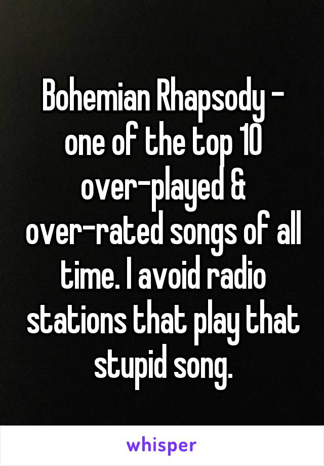 Bohemian Rhapsody - one of the top 10 over-played & over-rated songs of all time. I avoid radio stations that play that stupid song.